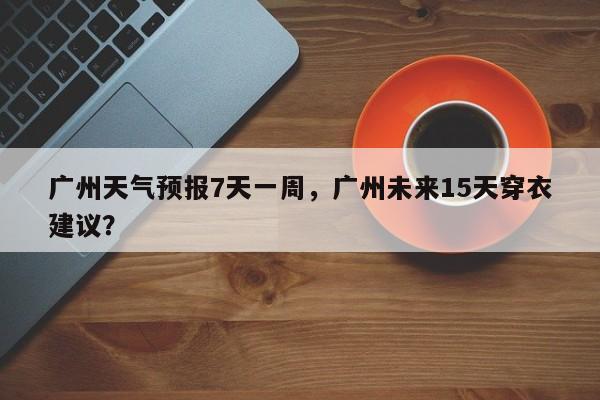 广州天气预报7天一周，广州未来15天穿衣建议？-第1张图片-乐享生活