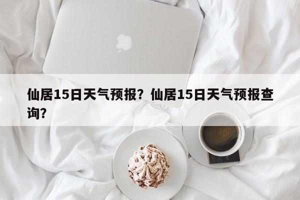 仙居15日天气预报？仙居15日天气预报查询？-第1张图片-乐享生活