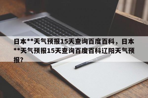 日本**天气预报15天查询百度百科，日本**天气预报15天查询百度百科辽阳天气预报？-第1张图片-乐享生活