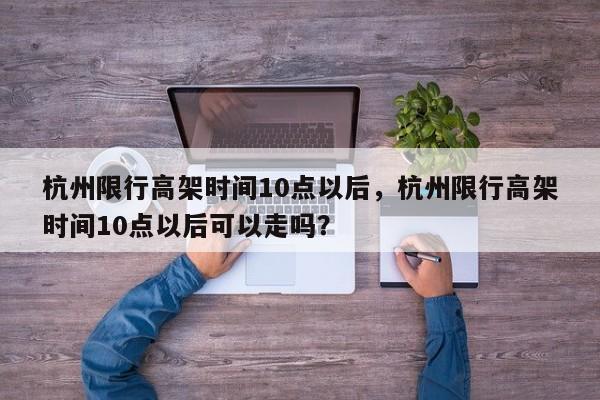 杭州限行高架时间10点以后，杭州限行高架时间10点以后可以走吗？-第1张图片-乐享生活