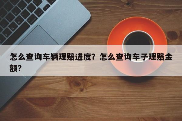 怎么查询车辆理赔进度？怎么查询车子理赔金额？-第1张图片-乐享生活