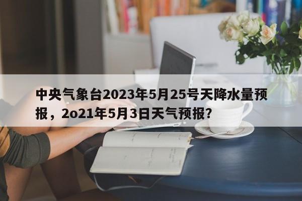 中央气象台2023年5月25号天降水量预报，2o21年5月3日天气预报？-第1张图片-乐享生活