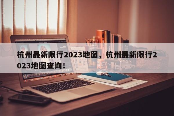 杭州最新限行2023地图，杭州最新限行2023地图查询！-第1张图片-乐享生活