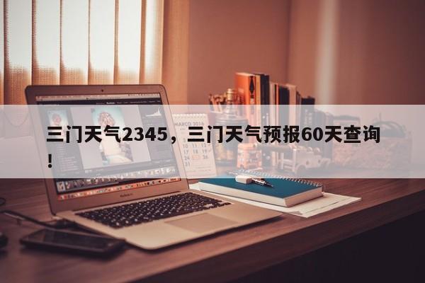 三门天气2345，三门天气预报60天查询！-第1张图片-乐享生活