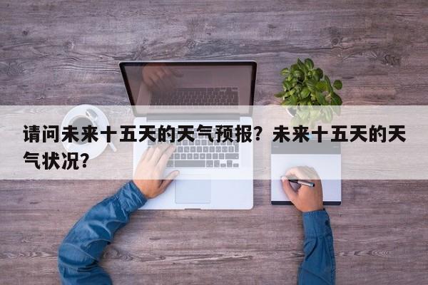 请问未来十五天的天气预报？未来十五天的天气状况？-第1张图片-乐享生活