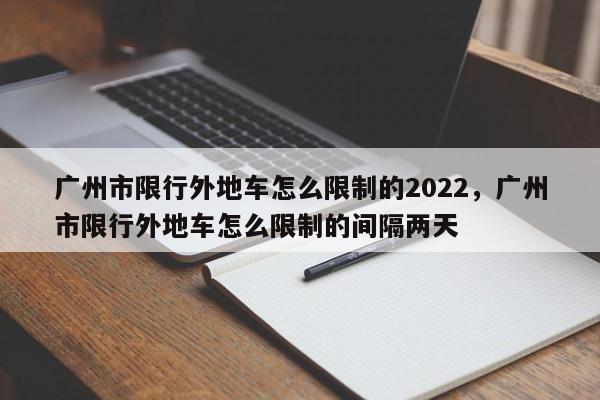 广州市限行外地车怎么限制的2022，广州市限行外地车怎么限制的间隔两天-第1张图片-乐享生活