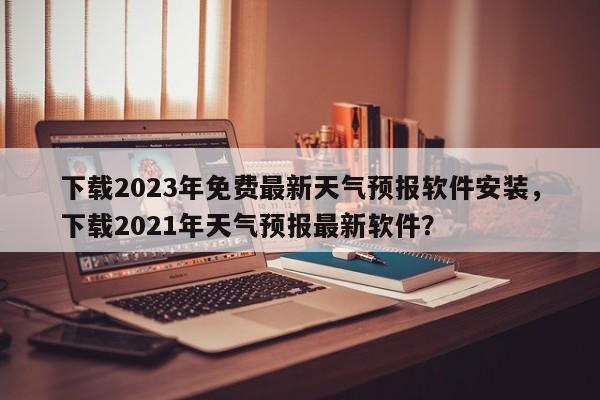 下载2023年免费最新天气预报软件安装，下载2021年天气预报最新软件？-第1张图片-乐享生活