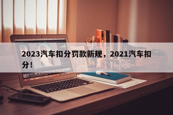 2023汽车扣分罚款新规，2021汽车扣分！-第1张图片-乐享生活