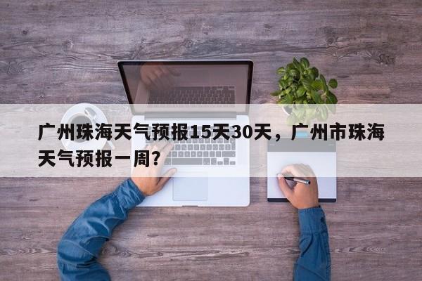 广州珠海天气预报15天30天，广州市珠海天气预报一周？-第1张图片-乐享生活