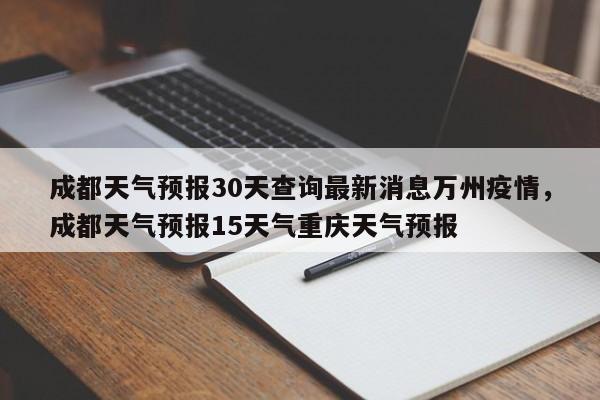 成都天气预报30天查询最新消息万州疫情，成都天气预报15天气重庆天气预报-第1张图片-乐享生活