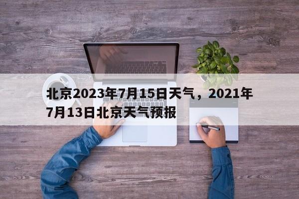 北京2023年7月15日天气，2021年7月13日北京天气预报-第1张图片-乐享生活