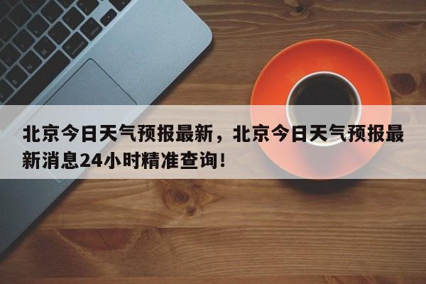 北京今日天气预报最新，北京今日天气预报最新消息24小时精准查询！-第1张图片-乐享生活