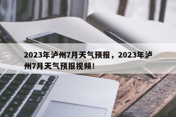 2023年泸州7月天气预报，2023年泸州7月天气预报视频！-第1张图片-乐享生活