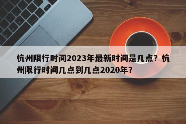 杭州限行时间2023年最新时间是几点？杭州限行时间几点到几点2020年？-第1张图片-乐享生活