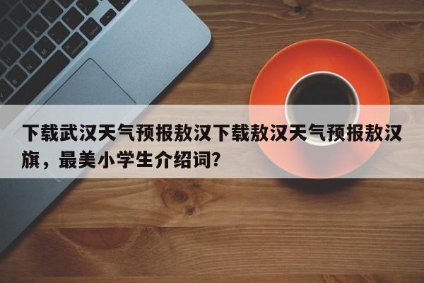 下载武汉天气预报敖汉下载敖汉天气预报敖汉旗，最美小学生介绍词？-第1张图片-乐享生活