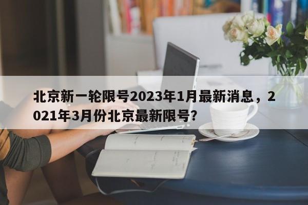 北京新一轮限号2023年1月最新消息，2021年3月份北京最新限号？-第1张图片-乐享生活