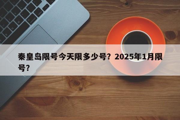 秦皇岛限号今天限多少号？2025年1月限号？-第1张图片-乐享生活