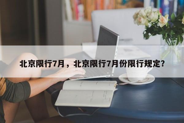 北京限行7月，北京限行7月份限行规定？-第1张图片-乐享生活