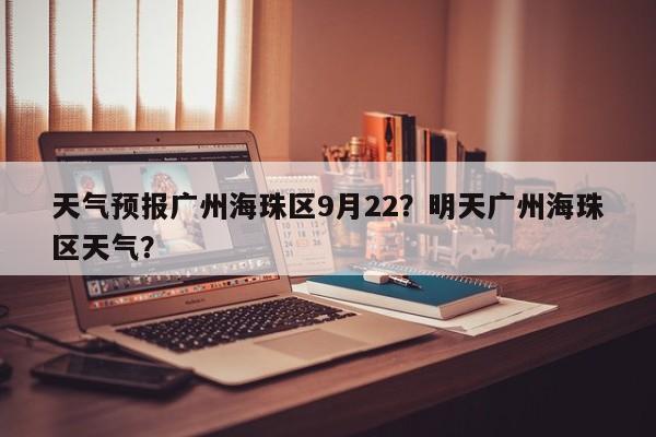 天气预报广州海珠区9月22？明天广州海珠区天气？-第1张图片-乐享生活