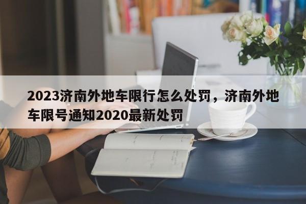 2023济南外地车限行怎么处罚，济南外地车限号通知2020最新处罚-第1张图片-乐享生活