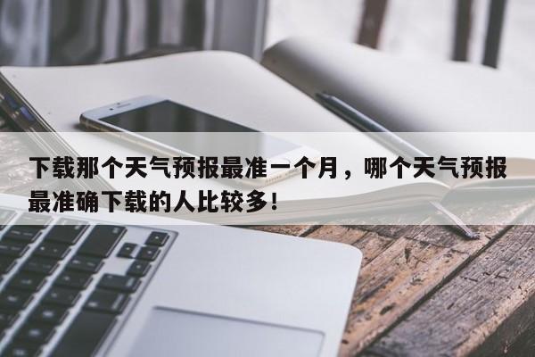 下载那个天气预报最准一个月，哪个天气预报最准确下载的人比较多！-第1张图片-乐享生活