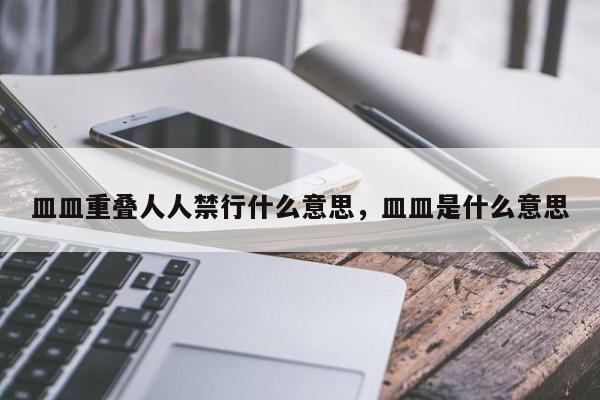 皿皿重叠人人禁行什么意思，皿皿是什么意思-第1张图片-乐享生活