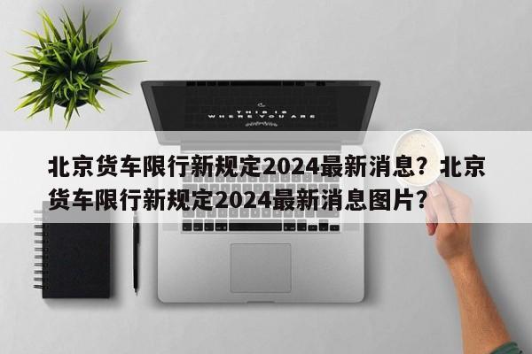 北京货车限行新规定2024最新消息？北京货车限行新规定2024最新消息图片？-第1张图片-乐享生活