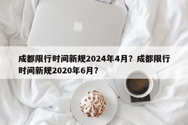 成都限行时间新规2024年4月？成都限行时间新规2020年6月？-第1张图片-乐享生活