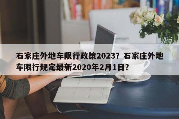 石家庄外地车限行政策2023？石家庄外地车限行规定最新2020年2月1日？-第1张图片-乐享生活