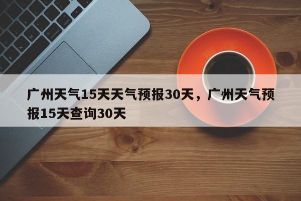 广州天气15天天气预报30天，广州天气预报15天查询30天-第1张图片-乐享生活