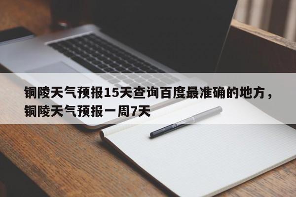 铜陵天气预报15天查询百度最准确的地方，铜陵天气预报一周7天-第1张图片-乐享生活