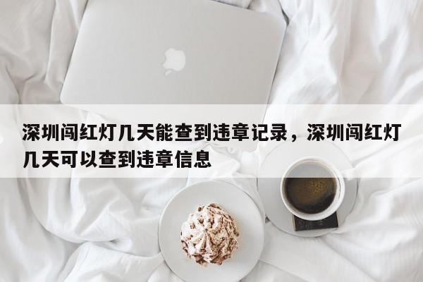 深圳闯红灯几天能查到违章记录，深圳闯红灯几天可以查到违章信息-第1张图片-乐享生活