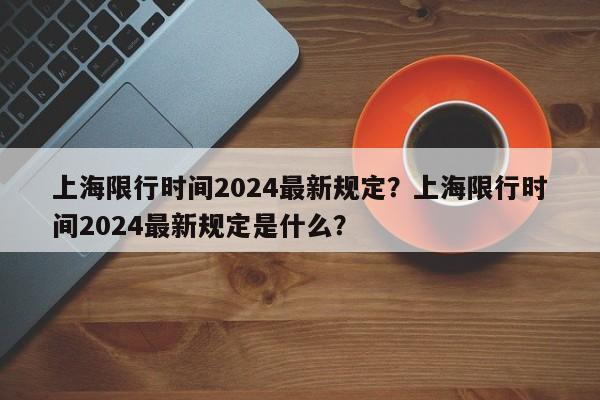 上海限行时间2024最新规定？上海限行时间2024最新规定是什么？-第1张图片-乐享生活